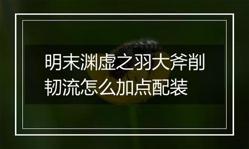 明末渊虚之羽大斧削韧流怎么加点配装