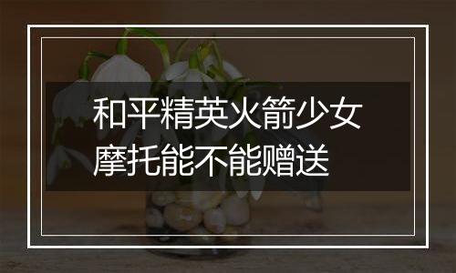 和平精英火箭少女摩托能不能赠送