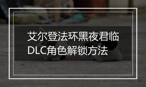 艾尔登法环黑夜君临DLC角色解锁方法