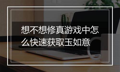 想不想修真游戏中怎么快速获取玉如意