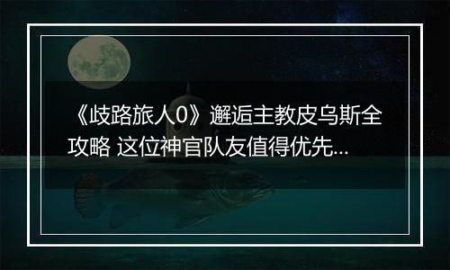 《歧路旅人0》邂逅主教皮乌斯全攻略 这位神官队友值得优先解锁