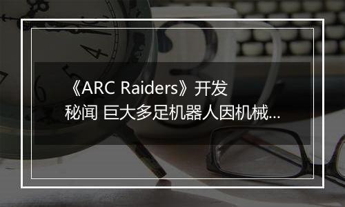 《ARC Raiders》开发秘闻 巨大多足机器人因机械学习经常暴走