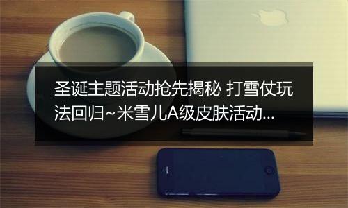 圣诞主题活动抢先揭秘 打雪仗玩法回归~米雪儿A级皮肤活动送