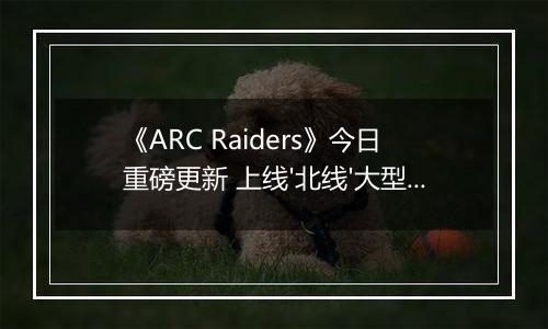 《ARC Raiders》今日重磅更新 上线'北线'大型活动