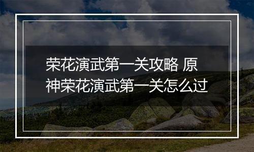 荣花演武第一关攻略 原神荣花演武第一关怎么过