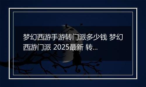梦幻西游手游转门派多少钱 梦幻西游门派 2025最新 转换消耗介绍