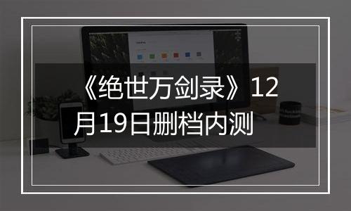 《绝世万剑录》12月19日删档内测