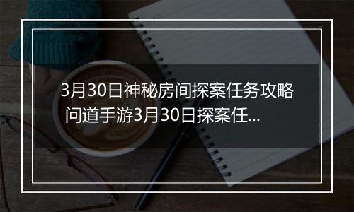 3月30日神秘房间探案任务攻略 问道手游3月30日探案任务怎么完成