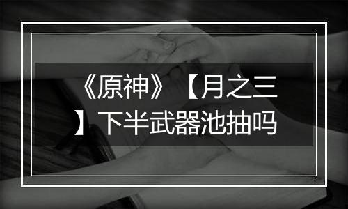 《原神》【月之三】下半武器池抽吗