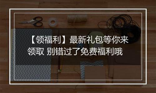 【领福利】最新礼包等你来领取 别错过了免费福利哦