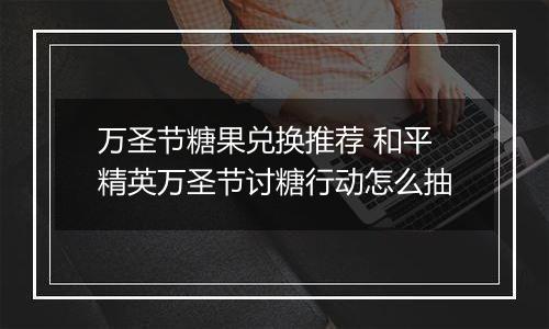 万圣节糖果兑换推荐 和平精英万圣节讨糖行动怎么抽