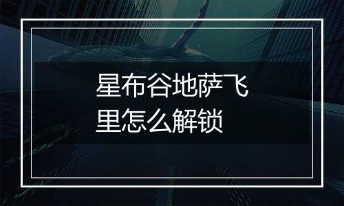 星布谷地萨飞里怎么解锁