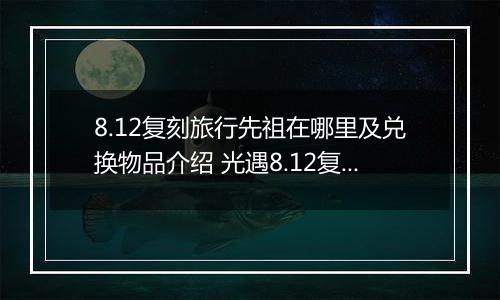 8.12复刻旅行先祖在哪里及兑换物品介绍 光遇8.12复刻先祖在哪