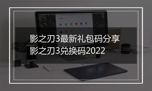 影之刃3最新礼包码分享 影之刃3兑换码2022