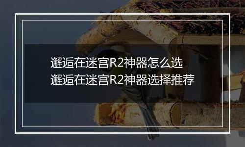 邂逅在迷宫R2神器怎么选 邂逅在迷宫R2神器选择推荐