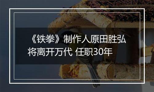 《铁拳》制作人原田胜弘将离开万代 任职30年