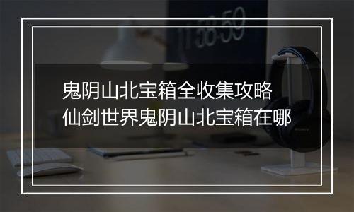 鬼阴山北宝箱全收集攻略 仙剑世界鬼阴山北宝箱在哪