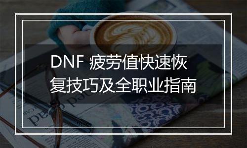DNF 疲劳值快速恢复技巧及全职业指南