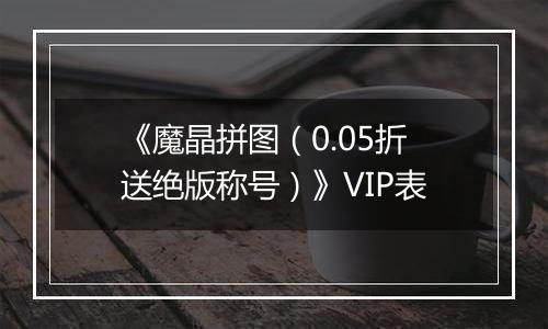 《魔晶拼图（0.05折送绝版称号）》VIP表