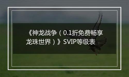 《神龙战争（0.1折免费畅享龙珠世界）》SVIP等级表