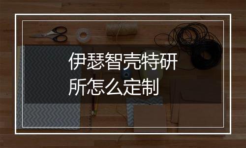 伊瑟智壳特研所怎么定制