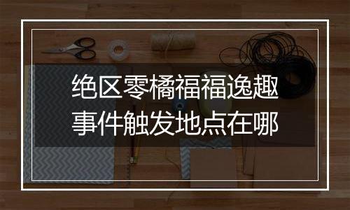 绝区零橘福福逸趣事件触发地点在哪
