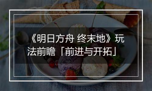 《明日方舟 终末地》玩法前瞻「前进与开拓」