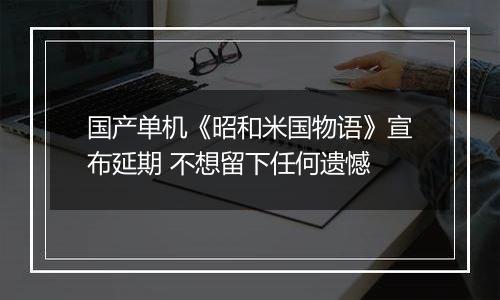 国产单机《昭和米国物语》宣布延期 不想留下任何遗憾