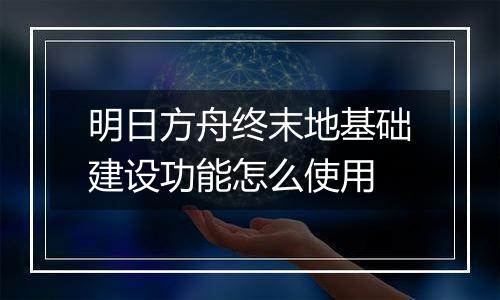 明日方舟终末地基础建设功能怎么使用
