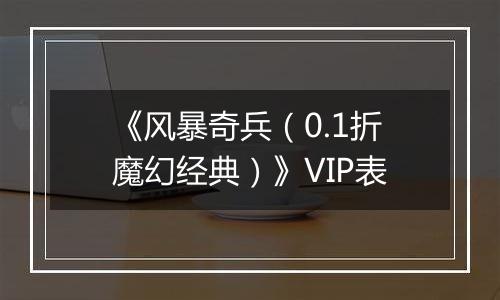 《风暴奇兵（0.1折魔幻经典）》VIP表