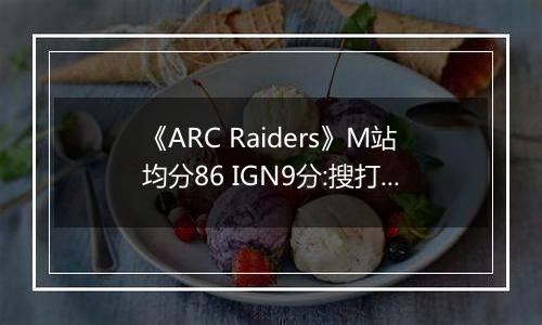 《ARC Raiders》M站均分86 IGN9分:搜打撤新标杆
