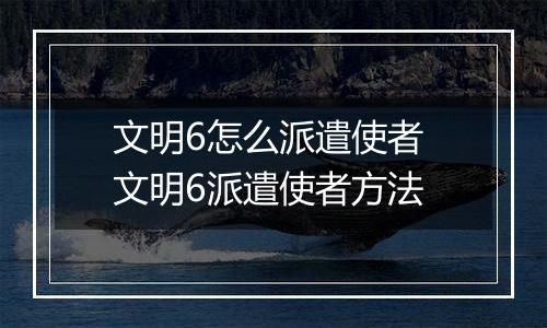 文明6怎么派遣使者 文明6派遣使者方法