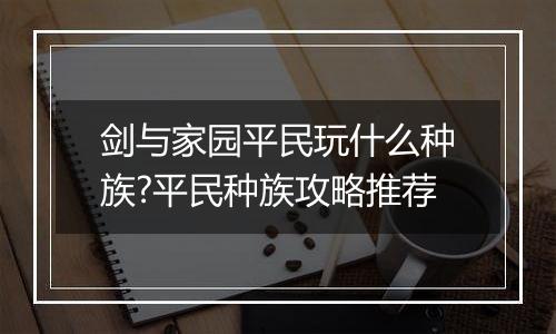 剑与家园平民玩什么种族?平民种族攻略推荐