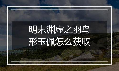 明末渊虚之羽鸟形玉佩怎么获取