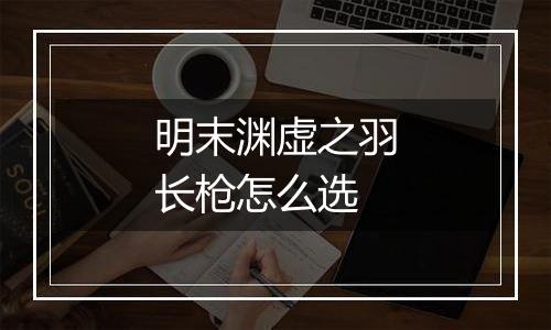明末渊虚之羽长枪怎么选