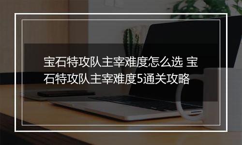 宝石特攻队主宰难度怎么选 宝石特攻队主宰难度5通关攻略