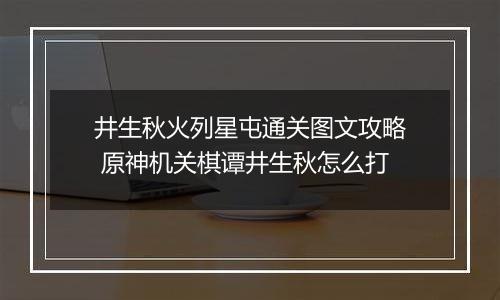 井生秋火列星屯通关图文攻略 原神机关棋谭井生秋怎么打