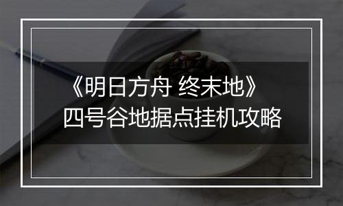 《明日方舟 终末地》四号谷地据点挂机攻略