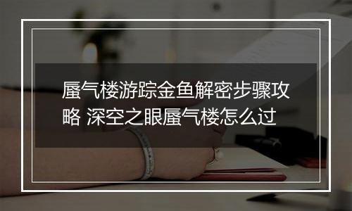 蜃气楼游踪金鱼解密步骤攻略 深空之眼蜃气楼怎么过