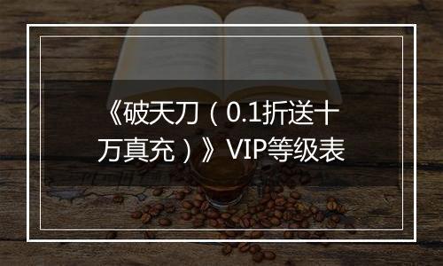 《破天刀（0.1折送十万真充）》VIP等级表