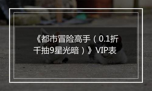 《都市冒险高手（0.1折千抽9星光暗）》VIP表