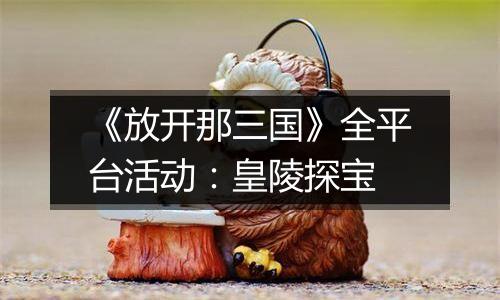 《放开那三国》全平台活动：皇陵探宝