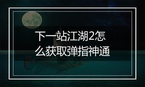下一站江湖2怎么获取弹指神通