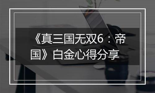 《真三国无双6：帝国》白金心得分享