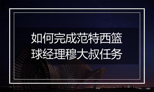 如何完成范特西篮球经理穆大叔任务