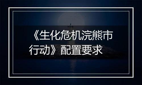 《生化危机浣熊市行动》配置要求