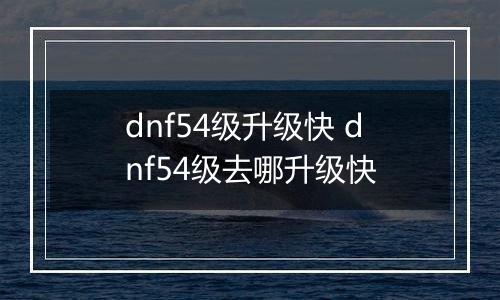 dnf54级升级快 dnf54级去哪升级快