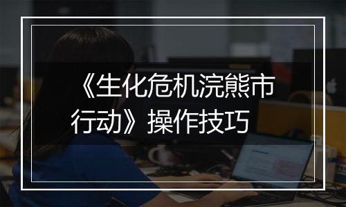 《生化危机浣熊市行动》操作技巧