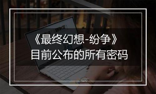 《最终幻想-纷争》目前公布的所有密码