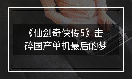 《仙剑奇侠传5》击碎国产单机最后的梦